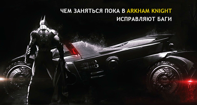 Чем заняться пока в Arkham Knight исправляют баги