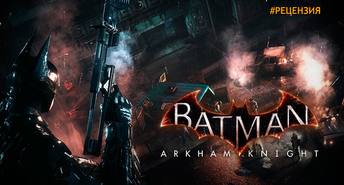 Обзор Batman: Arkham Knight - достойный финал серии