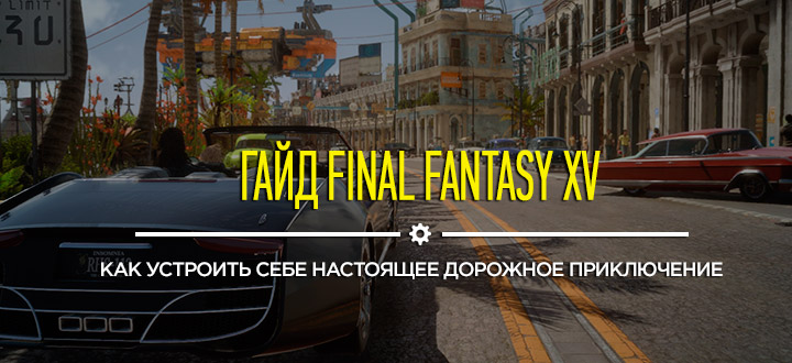 Гайд и советы Final Fantasy XV: как устроить себе настоящее дорожное приключение