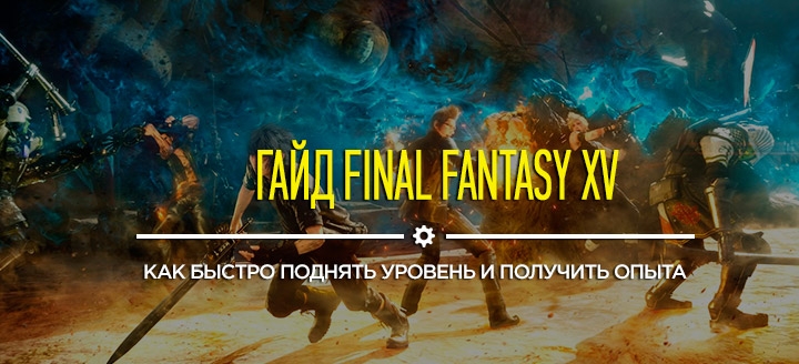 Гайд и советы Final Fantasy XV: Как быстро поднять уровень и получить много опыта