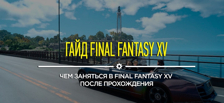 Гайд Final Fantasy XV: 10 вещей, которыми можно заняться после прохождения Final Fantasy XV
