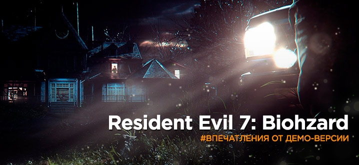 Предварительный обзор Resident Evil 7 biohazard - Впечатления от демоверсии