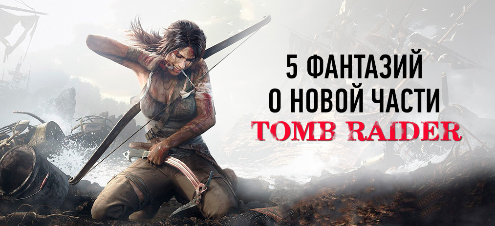 5 фантазий о новой части Tomb Raider