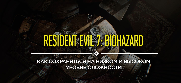 Советы и гайды Resident Evil 7: Как сохраняться на низком и высоком уровне сложности