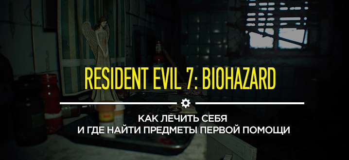 Секреты и гайды Resident Evil 7: Как лечить себя и где найти предметы первой помощи