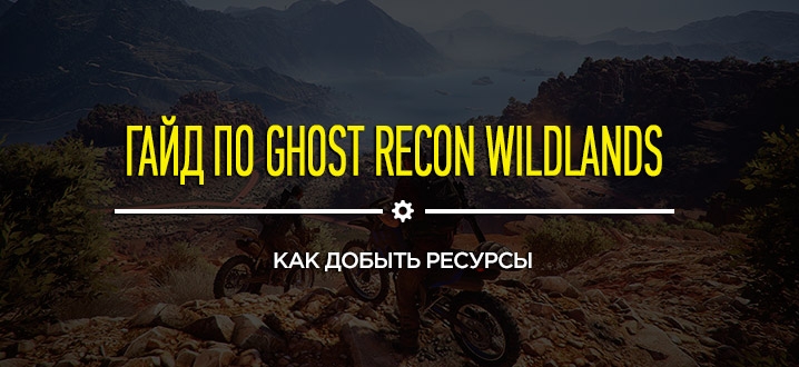 Гайды и советы по Ghost Recon: Wildlands - Как добыть ресурсы в игре