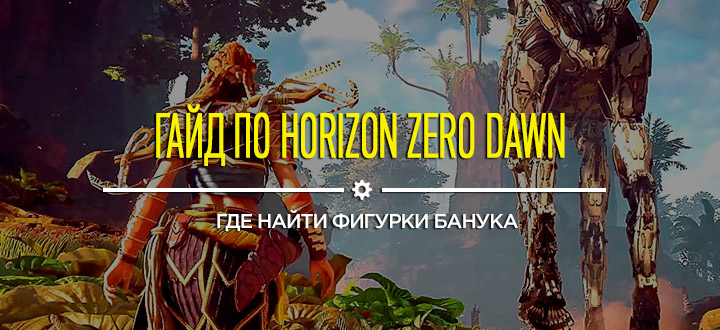 Гайд и советы Horizon: Zero Dawn – Где найти фигурки Банука