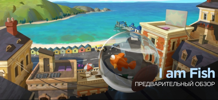 Предварительный обзор I am Fish – Когда решил рыбку не есть